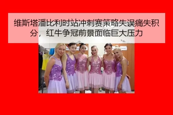 维斯塔潘比利时站冲刺赛策略失误痛失积分，红牛争冠前景面临巨大压力
