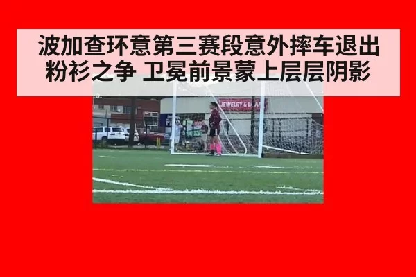 波加查环意第三赛段意外摔车退出粉衫之争 卫冕前景蒙上层层阴影
