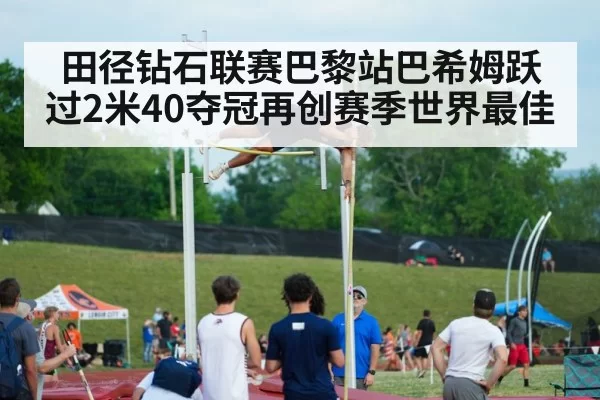 田径钻石联赛巴黎站巴希姆跃过2米40夺冠再创赛季世界最佳