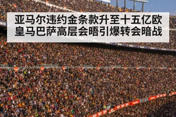 亚马尔违约金条款升至十五亿欧 皇马巴萨高层会晤引爆转会暗战