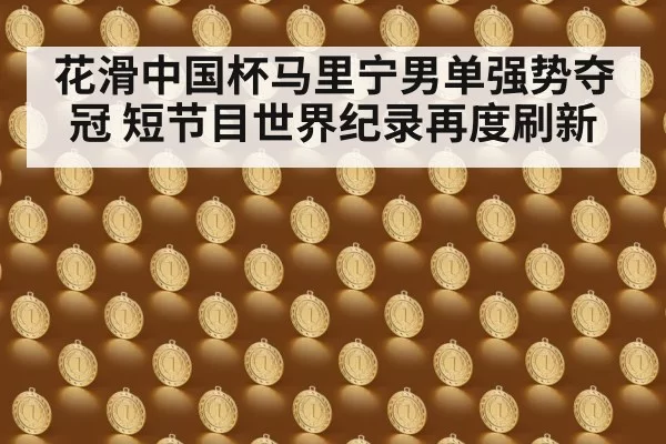花滑中国杯马里宁男单强势夺冠 短节目世界纪录再度刷新