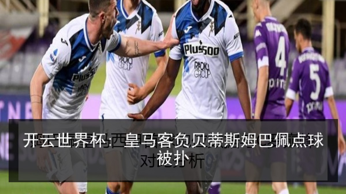 开云世界杯: 皇马客负贝蒂斯姆巴佩点球被扑
