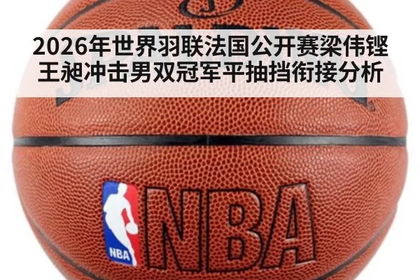 2026年世界羽联法国公开赛梁伟铿王昶冲击男双冠军平抽挡衔接分析